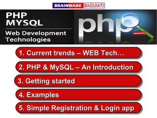 1. Current trends – WEB Tech…
1. Current trends – WEB Tech…
2. PHP & MySQL – An Introduction
2. PHP & MySQL – An Introduction
3. Getting started
3. Getting started
4. Examples
4. Examples
5. Simple Registration & Login app
5. Simple Registration & Login app

 