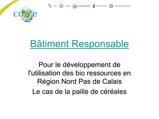 Bâtiment Responsable
Pour le développement de
l'utilisation des bio ressources en
Région Nord Pas de Calais
Le cas de la paille de céréales
 