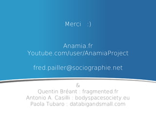 Merci :)
Anamia.fr
Youtube.com/user/AnamiaProject
fred.pailler@sociographie.net
&
Quentin Bréant : fragmented.fr
Antonio A. Casilli : bodyspacesociety.eu
Paola Tubaro : databigandsmall.com

 