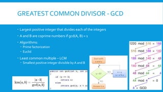 GREATEST COMMON DIVISOR - GCD
 Largest positive integer that divides each of the integers
 A and B are coprime numbers if gcd(A, B) = 1
 Algorithms:
 Prime factorization
 Euclid
 Least common multiple – LCM
 Smallest positive integer divisible by A and B
 