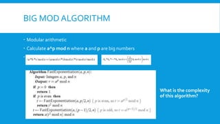BIG MOD ALGORITHM
 Modular arithmetic
 Calculate a^p mod n where a and p are big numbers
 Overflow !?
What is the complexity
of this algorithm?
 