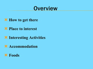 Overview
 How to get there
 Place to interest

 Interesting Activities
 Accommodation
 Foods

 