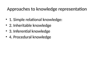 Approaches to knowledge representation
• 1. Simple relational knowledge:
• 2. Inheritable knowledge
• 3. Inferential knowledge
• 4. Procedural knowledge
 