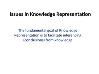 Issues in Knowledge Representation
The fundamental goal of Knowledge
Representation is to facilitate inferencing
(conclusions) from knowledge
 