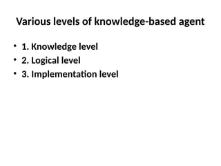 Various levels of knowledge-based agent
• 1. Knowledge level
• 2. Logical level
• 3. Implementation level
 