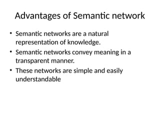 Advantages of Semantic network
• Semantic networks are a natural
representation of knowledge.
• Semantic networks convey meaning in a
transparent manner.
• These networks are simple and easily
understandable
 