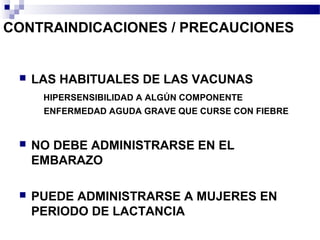 CONTRAINDICACIONES / PRECAUCIONES
 LAS HABITUALES DE LAS VACUNAS
HIPERSENSIBILIDAD A ALGÚN COMPONENTE
ENFERMEDAD AGUDA GRAVE QUE CURSE CON FIEBRE
 NO DEBE ADMINISTRARSE EN EL
EMBARAZO
 PUEDE ADMINISTRARSE A MUJERES EN
PERIODO DE LACTANCIA
 