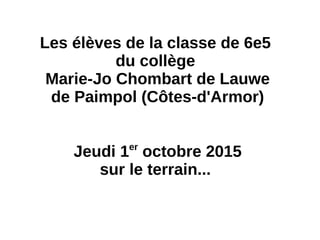 Les élèves de la classe de 6e5
du collège
Marie-Jo Chombart de Lauwe
de Paimpol (Côtes-d'Armor)
Jeudi 1er
octobre 2015
sur le terrain...
 