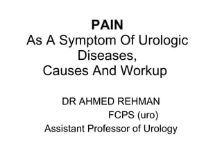 PAIN As A Symptom Of Urologic Diseases, Causes And Workup   DR AHMED REHMAN FCPS (uro) Assistant Professor of Urology 