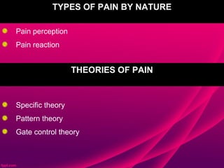 TYPES OF PAIN BY NATURE

Pain perception
Pain reaction


                  THEORIES OF PAIN


Specific theory
Pattern theory
Gate control theory
 