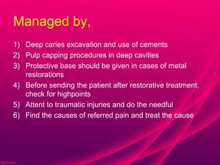 Managed by,
1) Deep caries excavation and use of cements
2) Pulp capping procedures in deep cavities
3) Protective base should be given in cases of metal
   restorations
4) Before sending the patient after restorative treatment,
   check for highpoints
5) Attent to traumatic injuries and do the needful
6) Find the causes of referred pain and treat the cause
 