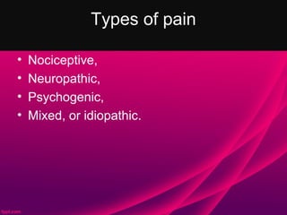 Types of pain

•   Nociceptive,
•   Neuropathic,
•   Psychogenic,
•   Mixed, or idiopathic.
 