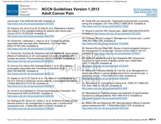 Version 1.2013, 02/05/13 © National Comprehensive Cancer Network, Inc. 2013, All rights reserved. The NCCN Guidelines® and this illustration may not be reproduced in any form without the express written permission of NCCN®. REF-4
NCCN Guidelines Index
Adult Cancer Pain TOC
Discussion
NCCN Guidelines Version 1.2013
Adult Cancer Pain
cancer pain. Pain 2002;96:325-328. Available at
http://www.ncbi.nlm.nih.gov/pubmed/11973005
49. Parsons HA, de la Cruz M, El Osta B, et al. Methadone initiation
and rotation in the outpatient setting for patients with cancer pain.
Cancer 2010;116:520-528. Available at
http://www.ncbi.nlm.nih.gov/pubmed/19924788
50. Krantz MJ, Lewkowiez L, Hays H, et al. Torsade de pointes
associated with very-high-dose methadone. Ann Intern Med
2002;137:501-504. Available at
http://www.ncbi.nlm.nih.gov/pubmed/12230351
51. Krantz MJ, Kutinsky IB, Robertson AD and Mehler PS. Dose-related
effects of methadone on QT prolongation in a series of patients with
torsade de pointes. Pharmacotherapy 2003;23:802-805. Available at
http://www.ncbi.nlm.nih.gov/pubmed/12820821
52. Kornick CA, Kilborn MJ, Santiago-Palma J, et al. QTc interval
prolongation associated with intravenous methadone. Pain
2003;105:499-506. Available at
http://www.ncbi.nlm.nih.gov/pubmed/14527710
53. Reddy S, Hui D, El Osta B, et al. The effect of oral methadone on
the QTc interval in advanced cancer patients: a prospective pilot study.
J Palliat Med 2010;13:33-38. Available at
http://www.ncbi.nlm.nih.gov/pubmed/19824814
54. Grond S and Sablotzki A. Clinical pharmacology of tramadol. Clin
Pharmacokinet 2004;43:879-923. Available at
http://www.ncbi.nlm.nih.gov/pubmed/15509185
55. Rodriguez RF, Bravo LE, Castro F, et al. Incidence of weak opioids
adverse events in the management of cancer pain: a double-blind
comparative trial. J Palliat Med 2007;10:56-60. Available at
http://www.ncbi.nlm.nih.gov/pubmed/17298254
56. Wade WE and Spruill WJ. Tapentadol hydrochloride: a centrally
acting oral analgesic. Clin Ther 2009;31:2804-2818. Available at
http://www.ncbi.nlm.nih.gov/pubmed/20110020
57. Bruera E and Kim HN. Cancer pain. JAMA 2003;290:2476-2479.
Available at http://www.ncbi.nlm.nih.gov/pubmed/14612485
58. Portenoy RK and Lesage P. Management of cancer pain. Lancet
1999;353:1695-1700. Available at
http://www.ncbi.nlm.nih.gov/pubmed/10335806
59. Stevens RA and Ghazi SM. Routes of opioid analgesic therapy in
the management of cancer pain. Cancer Control 2000;7:132-141.
Available at http://www.ncbi.nlm.nih.gov/pubmed/10783817
60. Harris JT, Suresh Kumar K and Rajagopal MR. Intravenous
morphine for rapid control of severe cancer pain. Palliat Med
2003;17:248-256. Available at
http://www.ncbi.nlm.nih.gov/pubmed/12725478
61. McNicol E, Horowicz-Mehler N, Fisk RA, et al. Management of
opioid side effects in cancer-related and chronic noncancer pain: a
systematic review. J Pain 2003;4:231-256. Available at
http://www.ncbi.nlm.nih.gov/pubmed/14622694
62. Mercadante S. Comments on Wang et al., PAIN, 67 (1996) 407-
416. Pain 1998;74:106-107. Available at
http://www.ncbi.nlm.nih.gov/pubmed/9514568
63. Mercadante S. Pathophysiology and treatment of opioid-related
myoclonus in cancer patients. Pain 1998;74:5-9. Available at
http://www.ncbi.nlm.nih.gov/pubmed/9514554
64. Wilson RK and Weissman DE. Neuroexcitatory effects of opioids:
patient assessment #57. J Palliat Med 2004;7:579. Available at
http://www.ncbi.nlm.nih.gov/pubmed/15353102
Printed by Patricio Matovelle on 5/15/2013 7:47:16 AM. For personal use only. Not approved for distribution. Copyright © 2013 National Comprehensive Cancer Network, Inc., All Rights Reserved.
 