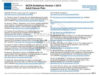 Version 1.2013, 02/05/13 © National Comprehensive Cancer Network, Inc. 2013, All rights reserved. The NCCN Guidelines® and this illustration may not be reproduced in any form without the express written permission of NCCN®. REF-6
NCCN Guidelines Index
Adult Cancer Pain TOC
Discussion
NCCN Guidelines Version 1.2013
Adult Cancer Pain
2008;359:1070-1071; author reply 1071. Available at
http://www.ncbi.nlm.nih.gov/pubmed/18768955
81. Thomas J, Karver S, Cooney GA, et al. Methylnaltrexone for opioid-
induced constipation in advanced illness. N Engl J Med 2008;358:2332-
2343. Available at http://www.ncbi.nlm.nih.gov/pubmed/18509120
82. Bruera E, Seifert L, Watanabe S, et al. Chronic nausea in advanced
cancer patients: a retrospective assessment of a metoclopramide-
based antiemetic regimen. J Pain Symptom Manage 1996;11:147-153.
Available at http://www.ncbi.nlm.nih.gov/pubmed/8851371
83. Friedman JD and Dello Buono FA. Opioid antagonists in the
treatment of opioid-induced constipation and pruritus. Ann
Pharmacother 2001;35:85-91. Available at
http://www.ncbi.nlm.nih.gov/pubmed/11197589
84. Chamberlain JM and Klein BL. A comprehensive review of
naloxone for the emergency physician. Am J Emerg Med 1994;12:650-
660. Available at http://www.ncbi.nlm.nih.gov/pubmed/7945608
85. Gagnon P, Allard P, Masse B and DeSerres M. Delirium in terminal
cancer: a prospective study using daily screening, early diagnosis, and
continuous monitoring. J Pain Symptom Manage 2000;19:412-426.
Available at http://www.ncbi.nlm.nih.gov/pubmed/10908822
86. Bruera E, Macmillan K, Hanson J and MacDonald RN. The
cognitive effects of the administration of narcotic analgesics in patients
with cancer pain. Pain 1989;39:13-16. Available at
http://www.ncbi.nlm.nih.gov/pubmed/2812850
87. Slatkin NE. Opioid switching and rotation in primary care:
implementation and clinical utility. Curr Med Res Opin 2009;25:2133-
2150. Available at http://www.ncbi.nlm.nih.gov/pubmed/19601703
88. Vissers KC, Besse K, Hans G, et al. Opioid rotation in the
management of chronic pain: where is the evidence? Pain Pract
2010;10:85-93. Available at
http://www.ncbi.nlm.nih.gov/pubmed/20070552
89. http://www.cdc.gov/nchs/data/databriefs/db81.htm. Available
90.
http://www.fda.gov/drugs/drugsafety/informationbydrugclass/ucm16364
7.htm.
91.
http://www.fda.gov/Drugs/DrugSafety/PostmarketDrugSafetyInformatio
nforPatientsandProviders/ucm111350.htm.
92. http://www.nccn.org/rems/default.asp.
93. Mercadante S, Arcuri E, Ferrera P, et al. Alternative treatments of
breakthrough pain in patients receiving spinal analgesics for cancer
pain. J Pain Symptom Manage 2005;30:485-491. Available at
http://www.ncbi.nlm.nih.gov/pubmed/16310622
94. Green CR, Anderson KO, Baker TA, et al. The unequal burden of
pain: confronting racial and ethnic disparities in pain. Pain Med
2003;4:277-294. Available at
http://www.ncbi.nlm.nih.gov/pubmed/12974827
95. Gordon DB, Pellino TA, Miaskowski C, et al. A 10-year review of
quality improvement monitoring in pain management: recommendations
for standardized outcome measures. Pain Manag Nurs 2002;3:116-
130. Available at http://www.ncbi.nlm.nih.gov/pubmed/12454804
96. Sun VC, Borneman T, Ferrell B, et al. Overcoming barriers to
cancer pain management: an institutional change model. J Pain
Symptom Manage 2007;34:359-369. Available at
http://www.ncbi.nlm.nih.gov/pubmed/17616336
97. Lin CC, Chou PL, Wu SL, et al. Long-term effectiveness of a patient
and family pain education program on overcoming barriers to
management of cancer pain. Pain 2006;122:271-281. Available at
http://www.ncbi.nlm.nih.gov/pubmed/16545909
Printed by Patricio Matovelle on 5/15/2013 7:47:16 AM. For personal use only. Not approved for distribution. Copyright © 2013 National Comprehensive Cancer Network, Inc., All Rights Reserved.
 