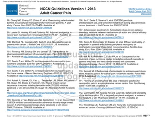 Version 1.2013, 02/05/13 © National Comprehensive Cancer Network, Inc. 2013, All rights reserved. The NCCN Guidelines® and this illustration may not be reproduced in any form without the express written permission of NCCN®. REF-7
NCCN Guidelines Index
Adult Cancer Pain TOC
Discussion
NCCN Guidelines Version 1.2013
Adult Cancer Pain
98. Chang MC, Chang YC, Chiou JF, et al. Overcoming patient-related
barriers to cancer pain management for home care patients. A pilot
study. Cancer Nurs 2002;25:470-476. Available at
http://www.ncbi.nlm.nih.gov/pubmed/12464839
99. Lussier D, Huskey AG and Portenoy RK. Adjuvant analgesics in
cancer pain management. Oncologist 2004;9:571-591. Available at
http://www.ncbi.nlm.nih.gov/pubmed/15477643
100. Manfredi PL, Gonzales GR, Sady R, et al. Neuropathic pain in
patients with cancer. J Palliat Care 2003;19:115-118. Available at
http://www.ncbi.nlm.nih.gov/pubmed/12955928
101. Finnerup NB, Sindrup SH and Jensen TS. The evidence for
pharmacological treatment of neuropathic pain. Pain 2010;150:573-
581. Available at http://www.ncbi.nlm.nih.gov/pubmed/20705215
102. Saarto T and Wiffen PJ. Antidepressants for neuropathic pain.
Cochrane Database Syst Rev 2007:CD005454. Available at
http://www.ncbi.nlm.nih.gov/pubmed/17943857
103. Saarto T and Wiffen PJ. Antidepressants for neuropathic pain: a
Cochrane review. J Neurol Neurosurg Psychiatry 2010;81:1372-1373.
Available at http://www.ncbi.nlm.nih.gov/pubmed/20543189
104. Aubert R, Stanek, EJ, Yao, J, Teagarden, JR, Subar, M,Epstein,
RS, Skaar, TC, Desta, Z, Flockhart, DA. Risk of breast cancer
recurrence in women initiating tamoxifen with CYP2D6 inhibitors
[abstract]. J Clin Oncol 2009;27:(Suppl 18 ):Abstract CRA508 Available
at
http://www.asco.org/ASCOv2/Meetings/Abstracts?&vmview=abst_detail
_view&confID=65&abstractID=31983
105. Dezentje V, Van Blijderveen NJ, Gelderblom H, et al. Concomitant
CYP2D6 inhibitor use and tamoxifen adherence in early-stage breast
cancer: A pharmacoepidemiologic study [abstract]. J Clin Oncol
2009;27:Abstract CRA509. Available at
http://meeting.ascopubs.org/cgi/content/abstract/27/18S/CRA509
106. Jin Y, Desta Z, Stearns V, et al. CYP2D6 genotype,
antidepressant use, and tamoxifen metabolism during adjuvant breast
cancer treatment. J Natl Cancer Inst 2005;97:30-39.
107. Johannessen Landmark C. Antiepileptic drugs in non-epilepsy
disorders: relations between mechanisms of action and clinical efficacy.
CNS Drugs 2008;22:27-47. Available at
http://www.ncbi.nlm.nih.gov/pubmed/18072813
108. Baron R, Brunnmuller U, Brasser M, et al. Efficacy and safety of
pregabalin in patients with diabetic peripheral neuropathy or
postherpetic neuralgia: Open-label, non-comparative, flexible-dose
study. Eur J Pain 2008;12:850-858. Available at
http://www.ncbi.nlm.nih.gov/pubmed/18242109
109. Bar Ad V, Weinstein G, Dutta PR, et al. Gabapentin for the
treatment of pain syndrome related to radiation-induced mucositis in
patients with head and neck cancer treated with concurrent
chemoradiotherapy. Cancer 2010;116:4206-4213. Available at
http://www.ncbi.nlm.nih.gov/pubmed/20564146
110. Bennett MI. Effectiveness of antiepileptic or antidepressant drugs
when added to opioids for cancer pain: systematic review. Palliat Med
2010. Available at http://www.ncbi.nlm.nih.gov/pubmed/20671006
111. Fleming JA and O'Connor BD. Use of lidocaine patches for
neuropathic pain in a comprehensive cancer centre. Pain Res Manag
2009;14:381-388. Available at
http://www.ncbi.nlm.nih.gov/pubmed/19862373
112. Gammaitoni AR, Alvarez NA and Galer BS. Safety and tolerability
of the lidocaine patch 5%, a targeted peripheral analgesic: a review of
the literature. J Clin Pharmacol 2003;43:111-117. Available at
http://www.ncbi.nlm.nih.gov/pubmed/12616661
113. Wooldridge JE, Anderson CM and Perry MC. Corticosteroids in
advanced cancer. Oncology (Williston Park) 2001;15:225-234;
Printed by Patricio Matovelle on 5/15/2013 7:47:16 AM. For personal use only. Not approved for distribution. Copyright © 2013 National Comprehensive Cancer Network, Inc., All Rights Reserved.
 