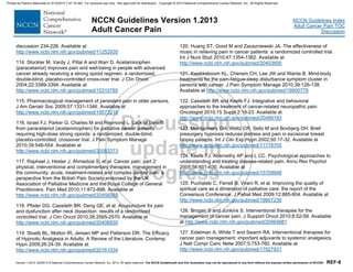 Version 1.2013, 02/05/13 © National Comprehensive Cancer Network, Inc. 2013, All rights reserved. The NCCN Guidelines® and this illustration may not be reproduced in any form without the express written permission of NCCN®. REF-8
NCCN Guidelines Index
Adult Cancer Pain TOC
Discussion
NCCN Guidelines Version 1.2013
Adult Cancer Pain
discussion 234-226. Available at
http://www.ncbi.nlm.nih.gov/pubmed/11252935
114. Stockler M, Vardy J, Pillai A and Warr D. Acetaminophen
(paracetamol) improves pain and well-being in people with advanced
cancer already receiving a strong opioid regimen: a randomized,
double-blind, placebo-controlled cross-over trial. J Clin Oncol
2004;22:3389-3394. Available at
http://www.ncbi.nlm.nih.gov/pubmed/15310785
115. Pharmacological management of persistent pain in older persons.
J Am Geriatr Soc 2009;57:1331-1346. Available at
http://www.ncbi.nlm.nih.gov/pubmed/19573219
116. Israel FJ, Parker G, Charles M and Reymond L. Lack of benefit
from paracetamol (acetaminophen) for palliative cancer patients
requiring high-dose strong opioids: a randomized, double-blind,
placebo-controlled, crossover trial. J Pain Symptom Manage
2010;39:548-554. Available at
http://www.ncbi.nlm.nih.gov/pubmed/20083373
117. Raphael J, Hester J, Ahmedzai S, et al. Cancer pain: part 2:
physical, interventional and complimentary therapies; management in
the community; acute, treatment-related and complex cancer pain: a
perspective from the British Pain Society endorsed by the UK
Association of Palliative Medicine and the Royal College of General
Practitioners. Pain Med 2010;11:872-896. Available at
http://www.ncbi.nlm.nih.gov/pubmed/20456069
118. Pfister DG, Cassileth BR, Deng GE, et al. Acupuncture for pain
and dysfunction after neck dissection: results of a randomized
controlled trial. J Clin Oncol 2010;28:2565-2570. Available at
http://www.ncbi.nlm.nih.gov/pubmed/20406930
119. Stoelb BL, Molton IR, Jensen MP and Patterson DR. The Efficacy
of Hypnotic Analgesia in Adults: A Review of the Literature. Contemp
Hypn 2009;26:24-39. Available at
http://www.ncbi.nlm.nih.gov/pubmed/20161034
120. Huang ST, Good M and Zauszniewski JA. The effectiveness of
music in relieving pain in cancer patients: a randomized controlled trial.
Int J Nurs Stud 2010;47:1354-1362. Available at
http://www.ncbi.nlm.nih.gov/pubmed/20403600
121. Kwekkeboom KL, Cherwin CH, Lee JW and Wanta B. Mind-body
treatments for the pain-fatigue-sleep disturbance symptom cluster in
persons with cancer. J Pain Symptom Manage 2010;39:126-138.
Available at http://www.ncbi.nlm.nih.gov/pubmed/19900778
122. Cassileth BR and Keefe FJ. Integrative and behavioral
approaches to the treatment of cancer-related neuropathic pain.
Oncologist 2010;15 Suppl 2:19-23. Available at
http://www.ncbi.nlm.nih.gov/pubmed/20489193
123. Montgomery GH, Weltz CR, Seltz M and Bovbjerg DH. Brief
presurgery hypnosis reduces distress and pain in excisional breast
biopsy patients. Int J Clin Exp Hypn 2002;50:17-32. Available at
http://www.ncbi.nlm.nih.gov/pubmed/11778705
124. Keefe FJ, Abernethy AP and L CC. Psychological approaches to
understanding and treating disease-related pain. Annu Rev Psychol
2005;56:601-630. Available at
http://www.ncbi.nlm.nih.gov/pubmed/15709948
125. Puchalski C, Ferrell B, Virani R, et al. Improving the quality of
spiritual care as a dimension of palliative care: the report of the
Consensus Conference. J Palliat Med 2009;12:885-904. Available at
http://www.ncbi.nlm.nih.gov/pubmed/19807235
126. Brogan S and Junkins S. Interventional therapies for the
management of cancer pain. J Support Oncol 2010;8:52-59. Available
at http://www.ncbi.nlm.nih.gov/pubmed/20464881
127. Eidelman A, White T and Swarm RA. Interventional therapies for
cancer pain management: important adjuvants to systemic analgesics.
J Natl Compr Canc Netw 2007;5:753-760. Available at
http://www.ncbi.nlm.nih.gov/pubmed/17927931
Printed by Patricio Matovelle on 5/15/2013 7:47:16 AM. For personal use only. Not approved for distribution. Copyright © 2013 National Comprehensive Cancer Network, Inc., All Rights Reserved.
 