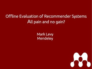 Offline Evaluation of Recommender Systems
All pain and no gain?
Mark Levy
Mendeley
 