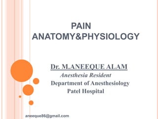 PAIN 
ANATOMY&PHYSIOLOGY 
Dr. M.ANEEQUE ALAM 
Anesthesia Resident 
Department of Anesthesiology 
Patel Hospital 
aneeque86@gmail.com 
 