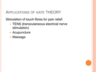 APPLICATIONS OF GATE THEORY 
Stimulation of touch fibres for pain relief: 
 TENS (transcutaneous electrical nerve 
stimulation) 
 Acupuncture 
 Massage 
 