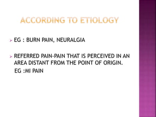  EG : BURN PAIN, NEURALGIA
 REFERRED PAIN-PAIN THAT IS PERCEIVED IN AN
AREA DISTANT FROM THE POINT OF ORIGIN.
EG :MI PAIN
 