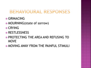  GRIMACING
 MOURNING(state of sorrow)
 CRYING
 RESTLESSNESS
 PROTECTING THE AREA AND REFUSING TO
MOVE
 MOVING AWAY FROM THE PAINFUL STIMULI
 