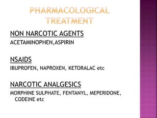 NON NARCOTIC AGENTS
ACETAMINOPHEN,ASPIRIN
NSAIDS
IBUPROFEN, NAPROXEN, KETORALAC etc
NARCOTIC ANALGESICS
MORPHINE SULPHATE, FENTANYL, MEPERIDONE,
CODEINE etc
 