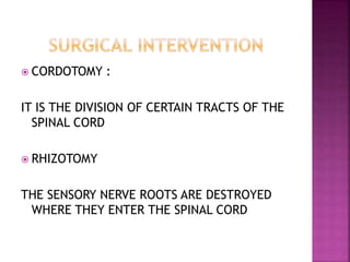  CORDOTOMY :
IT IS THE DIVISION OF CERTAIN TRACTS OF THE
SPINAL CORD
 RHIZOTOMY
THE SENSORY NERVE ROOTS ARE DESTROYED
WHERE THEY ENTER THE SPINAL CORD
 