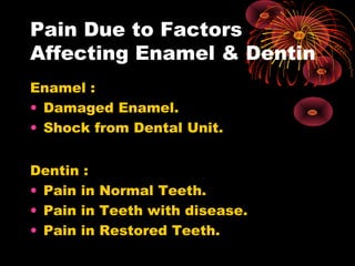 Pain Due to Factors
Affecting Enamel & Dentin
Enamel :
• Damaged Enamel.
• Shock from Dental Unit.
Dentin :
• Pain in Normal Teeth.
• Pain in Teeth with disease.
• Pain in Restored Teeth.
 