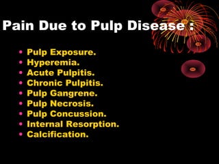 Pain Due to Pulp Disease :
• Pulp Exposure.
• Hyperemia.
• Acute Pulpitis.
• Chronic Pulpitis.
• Pulp Gangrene.
• Pulp Necrosis.
• Pulp Concussion.
• Internal Resorption.
• Calcification.
 