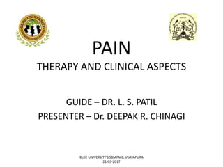 PAIN
THERAPY AND CLINICAL ASPECTS
GUIDE – DR. L. S. PATIL
PRESENTER – Dr. DEEPAK R. CHINAGI
BLDE UNIVERSITY'S SBMPMC, VIJAYAPURA
21-03-2017
 