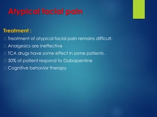 Treatment :
Treatment of atypical facial pain remains difficult.
Analgesics are ineffective
TCA drugs have some effect in some patients .
30% of patient respond to Gabapentine
Cognitive behavior therapy
Atypical facial pain
 