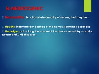 B-NEUROGENIC
Neuropathy : functional abnormality of nerves, that may be :
Neuritis: inflammatory change of the nerves. (burning sensation)
Neuralgia: pain along the course of the nerve caused by vascular
spasm and CNS diseases
 