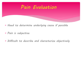 Pain Evaluation
 Need to determine underlying cause if possible
 Pain is subjective
 Difficult to describe and characterize objectively
 