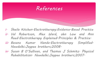 i. Sheila Kitchen.Electrotherapy:Evidence-Based Practice
ii. Val Robertson, Alex Ward, ohn Low and Ann
Reed.Electrotherapy Explained-Principles & Practice.
iii. Basana Kumar Nanda.Electrotherapy Simplified.
Newdelhi:Jaypee brothers;2008.
iv. Susan B O‟Sullivan, and Thomas J Schmitz. Physical
Rehabilitation. Newdelhi:Jaypee brothers;2007.
References
 