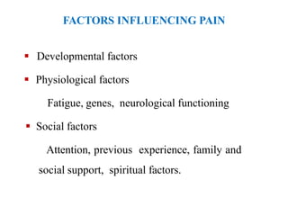 FACTORS INFLUENCING PAIN
 Developmental factors
 Physiological factors
Fatigue, genes, neurological functioning
 Social factors
Attention, previous experience, family and
social support, spiritual factors.
 
