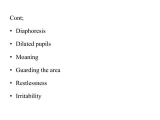 Cont;
• Diaphoresis
• Dilated pupils
• Moaning
• Guarding the area
• Restlessness
• Irritability
 