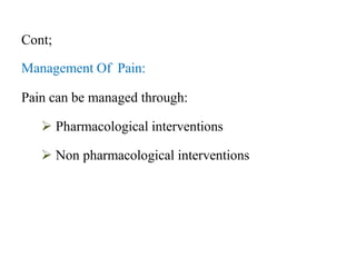 Cont;
Management Of Pain:
Pain can be managed through:
 Pharmacological interventions
 Non pharmacological interventions
 
