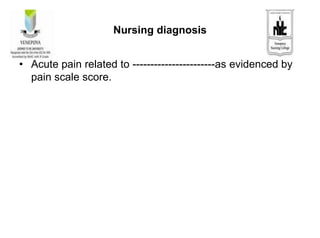 Nursing diagnosis
• Acute pain related to -----------------------as evidenced by
pain scale score.
 