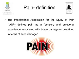 Pain- definition
• The International Association for the Study of Pain
(IASP) defines pain as a "sensory and emotional
experience associated with tissue damage or described
in terms of such damage."
 