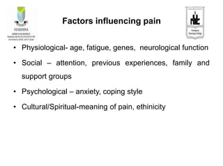 Factors influencing pain
• Physiological- age, fatigue, genes, neurological function
• Social – attention, previous experiences, family and
support groups
• Psychological – anxiety, coping style
• Cultural/Spiritual-meaning of pain, ethinicity
 