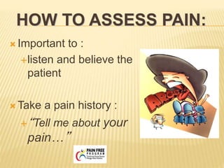 HOW TO ASSESS PAIN:
 Important to :
listen and believe the
patient
 Take a pain history :
“Tell me about your
pain…”
 