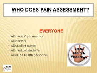 WHO DOES PAIN ASSESSMENT?
EVERYONE
• All nurses/ paramedics
• All doctors
• All student nurses
• All medical students
• All allied health personnel
 