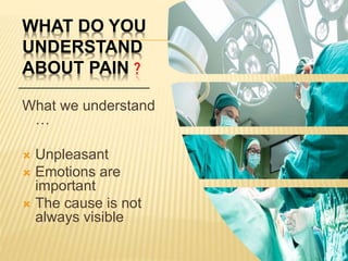 WHAT DO YOU
UNDERSTAND
ABOUT PAIN ?
What we understand
…
 Unpleasant
 Emotions are
important
 The cause is not
always visible
 