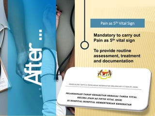 After
...
Pain as 5th Vital Sign
Mandatory to carry out
Pain as 5th vital sign
To provide routine
assessment, treatment
and documentation
 