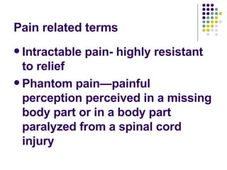 Pain related terms Intractable pain- highly resistant to relief Phantom pain—painful perception perceived in a missing body part or in a body part paralyzed from a spinal cord injury 