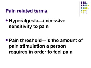 Pain related terms Hyperalgesia—excessive sensitivity to pain Pain threshold—is the amount of pain stimulation a person requires in order to feel pain 