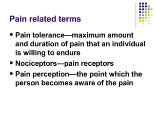 Pain related terms Pain tolerance—maximum amount and duration of pain that an individual is willing to endure Nociceptors—pain receptors Pain perception—the point which the person becomes aware of the pain 