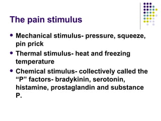 The pain stimulus Mechanical stimulus- pressure, squeeze, pin prick Thermal stimulus- heat and freezing temperature Chemical stimulus- collectively called the “P” factors- bradykinin, serotonin, histamine, prostaglandin and substance P.  