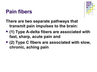 Pain fibers There are two separate pathways that transmit pain impulses to the brain:  (1) Type A-delta fibers are associated with fast, sharp, acute pain and  (2) Type C fibers are associated with slow, chronic, aching pain 