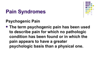 Pain Syndromes Psychogenic Pain The term psychogenic pain has been used to describe pain for which no pathologic condition has been found or in which the pain appears to have a greater psychologic basis than a physical one.  